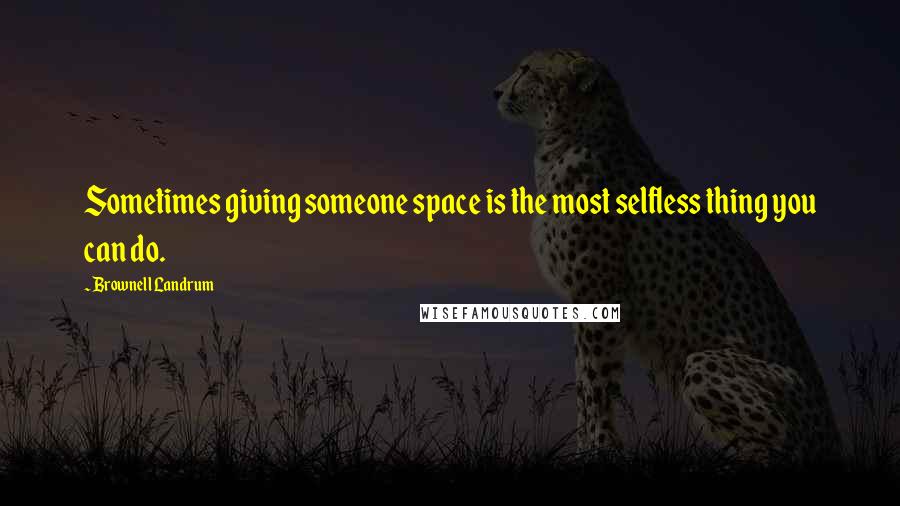 Brownell Landrum Quotes: Sometimes giving someone space is the most selfless thing you can do.