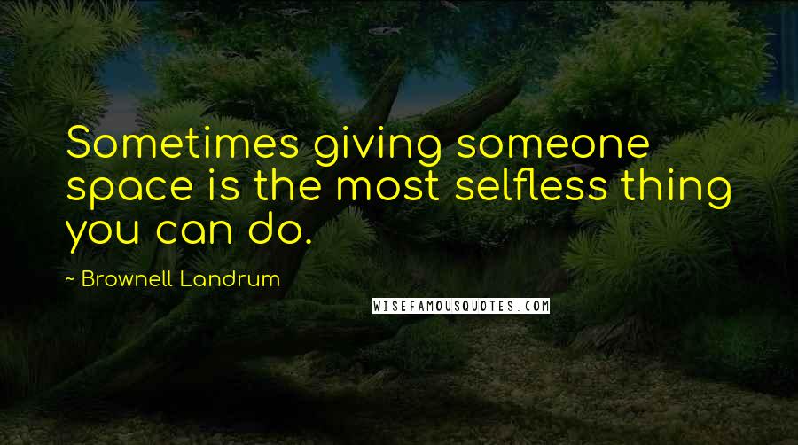 Brownell Landrum Quotes: Sometimes giving someone space is the most selfless thing you can do.