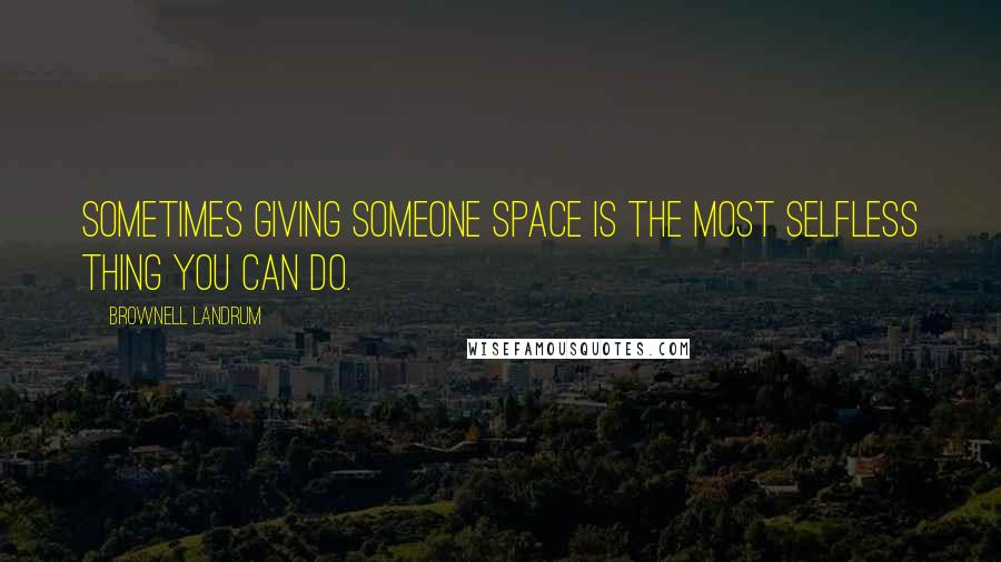 Brownell Landrum Quotes: Sometimes giving someone space is the most selfless thing you can do.