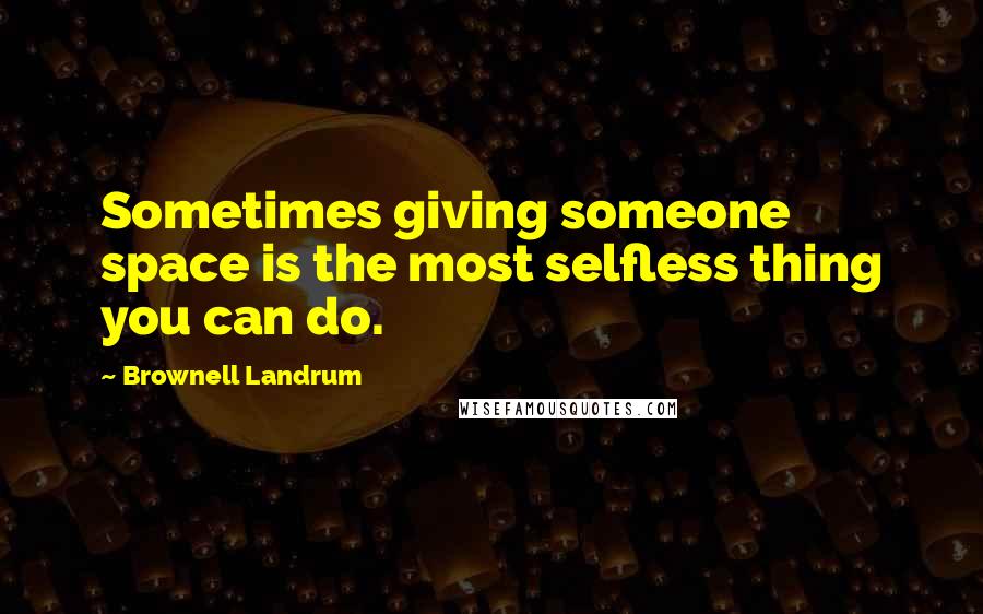 Brownell Landrum Quotes: Sometimes giving someone space is the most selfless thing you can do.