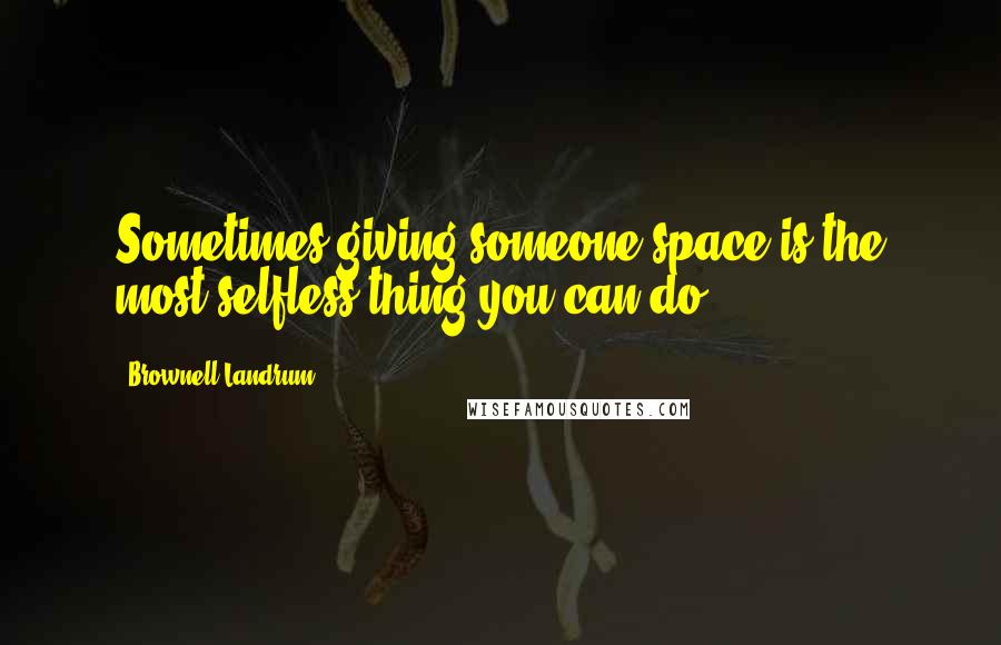 Brownell Landrum Quotes: Sometimes giving someone space is the most selfless thing you can do.
