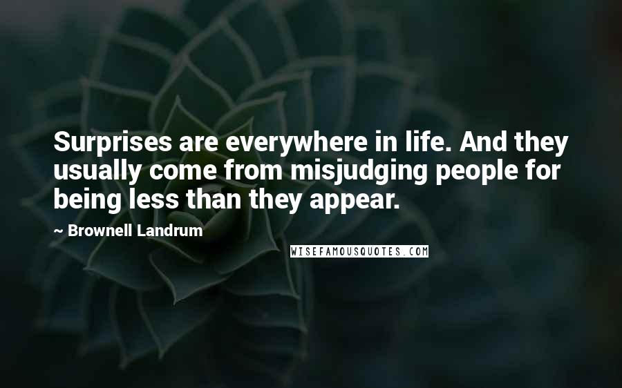 Brownell Landrum Quotes: Surprises are everywhere in life. And they usually come from misjudging people for being less than they appear.