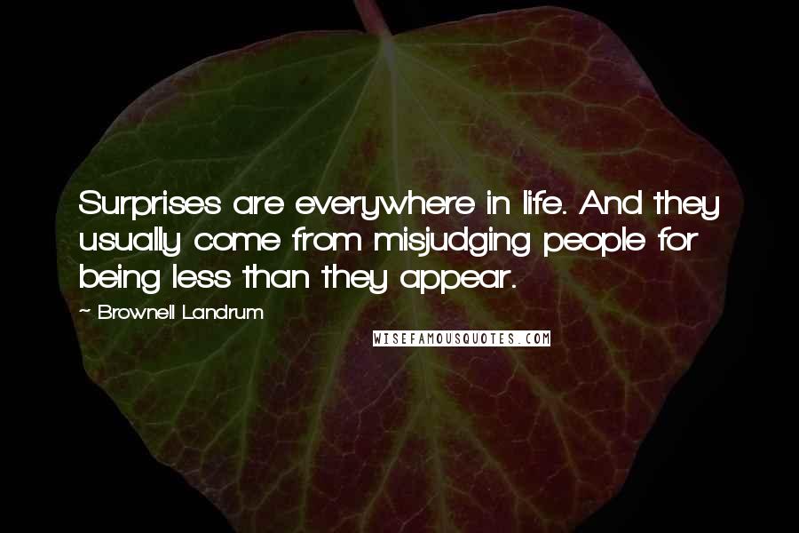 Brownell Landrum Quotes: Surprises are everywhere in life. And they usually come from misjudging people for being less than they appear.