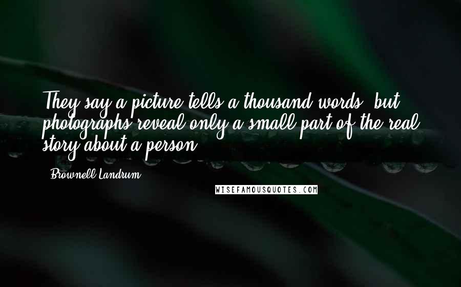Brownell Landrum Quotes: They say a picture tells a thousand words, but photographs reveal only a small part of the real story about a person.