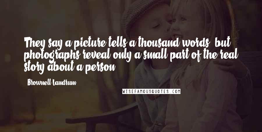 Brownell Landrum Quotes: They say a picture tells a thousand words, but photographs reveal only a small part of the real story about a person.