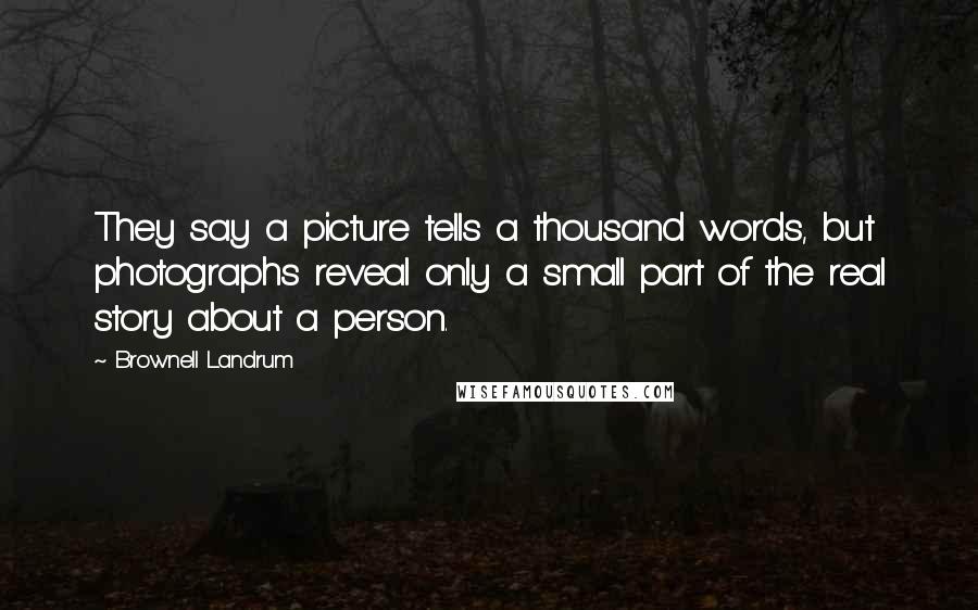 Brownell Landrum Quotes: They say a picture tells a thousand words, but photographs reveal only a small part of the real story about a person.