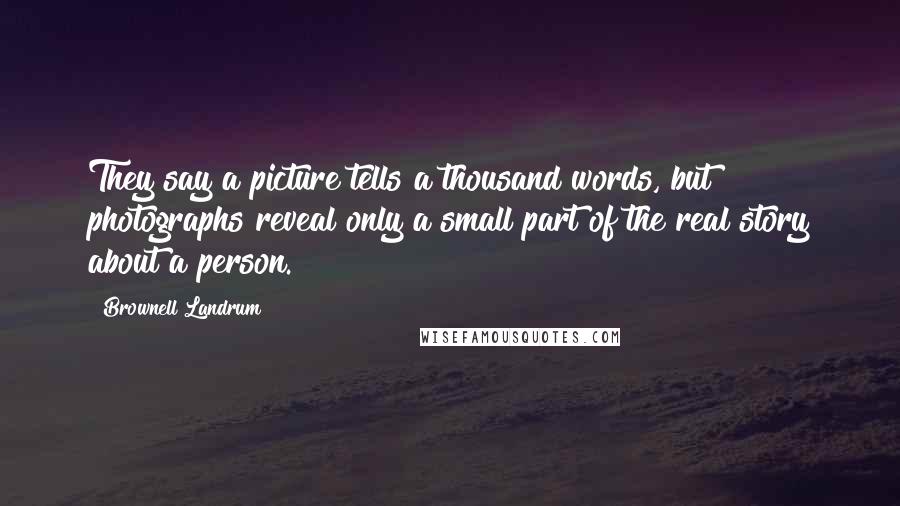 Brownell Landrum Quotes: They say a picture tells a thousand words, but photographs reveal only a small part of the real story about a person.