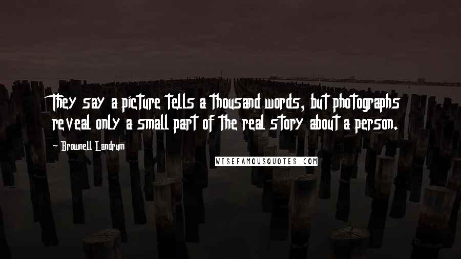 Brownell Landrum Quotes: They say a picture tells a thousand words, but photographs reveal only a small part of the real story about a person.