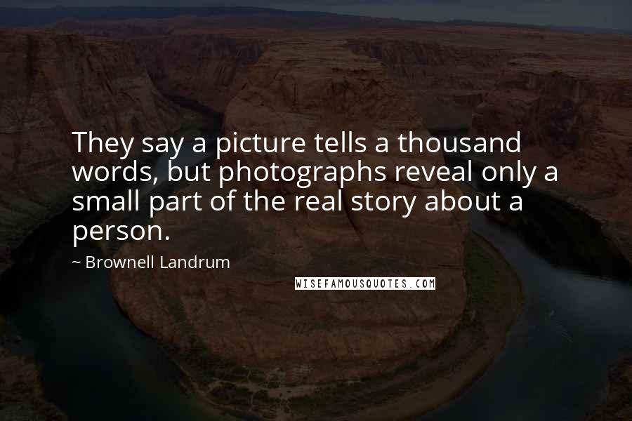 Brownell Landrum Quotes: They say a picture tells a thousand words, but photographs reveal only a small part of the real story about a person.