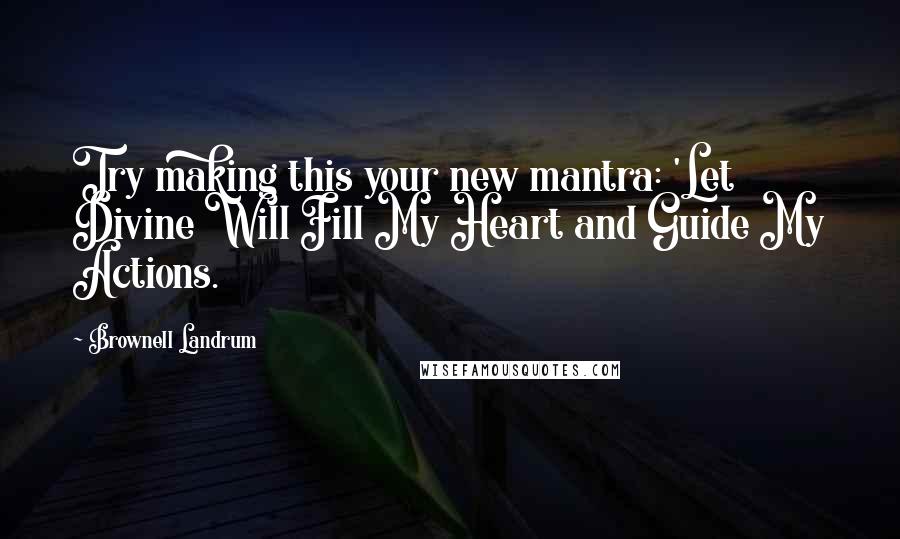 Brownell Landrum Quotes: Try making this your new mantra: 'Let Divine Will Fill My Heart and Guide My Actions.