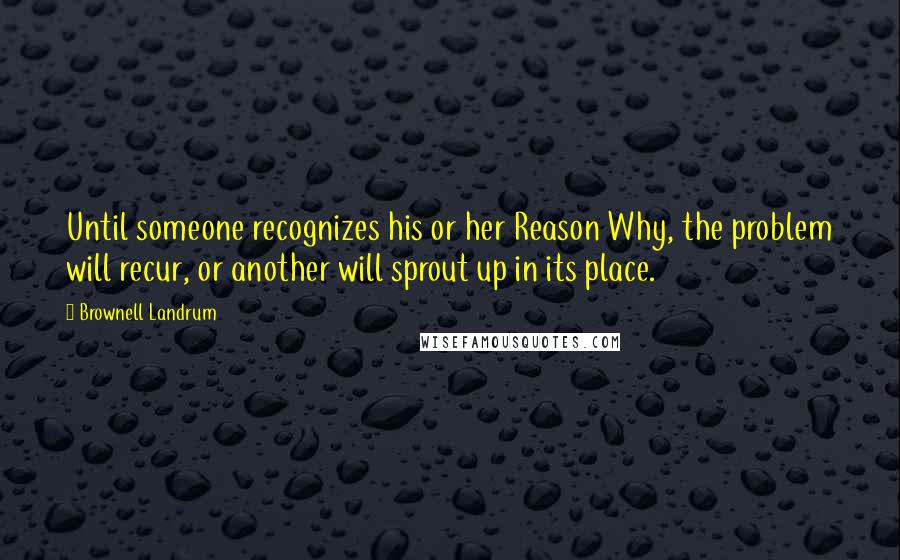 Brownell Landrum Quotes: Until someone recognizes his or her Reason Why, the problem will recur, or another will sprout up in its place.