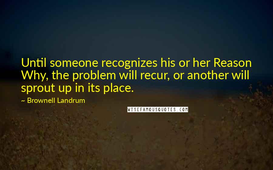 Brownell Landrum Quotes: Until someone recognizes his or her Reason Why, the problem will recur, or another will sprout up in its place.