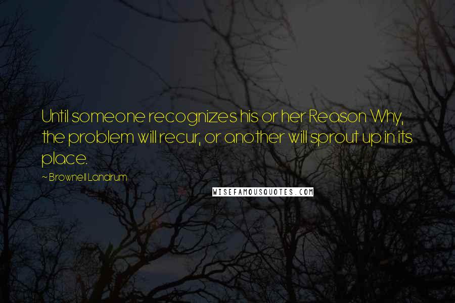 Brownell Landrum Quotes: Until someone recognizes his or her Reason Why, the problem will recur, or another will sprout up in its place.