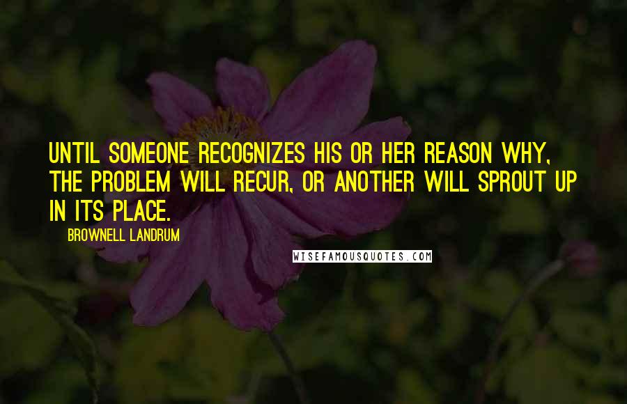 Brownell Landrum Quotes: Until someone recognizes his or her Reason Why, the problem will recur, or another will sprout up in its place.