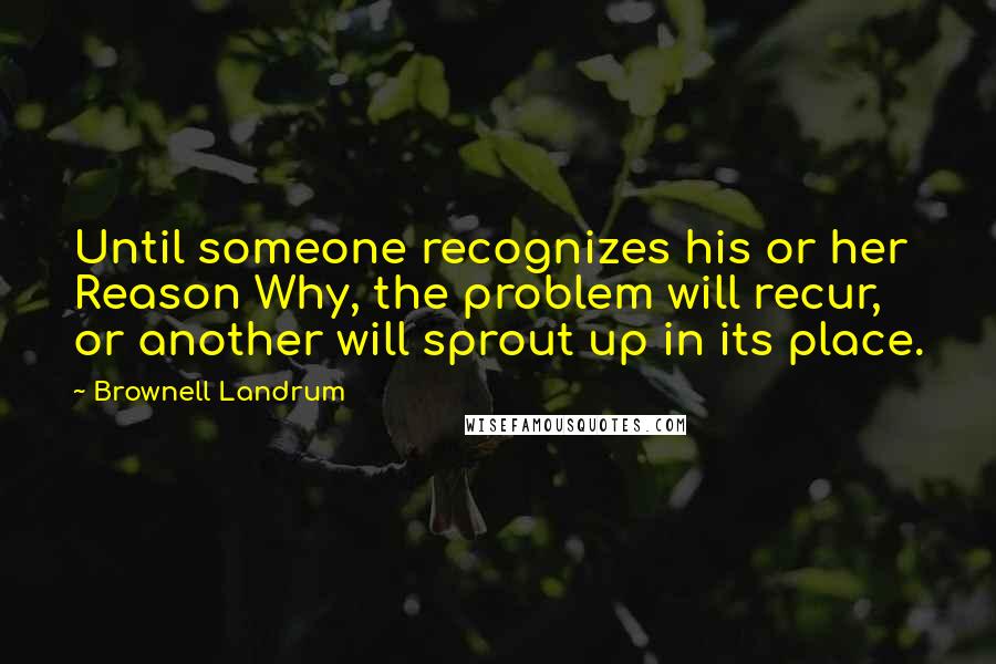 Brownell Landrum Quotes: Until someone recognizes his or her Reason Why, the problem will recur, or another will sprout up in its place.