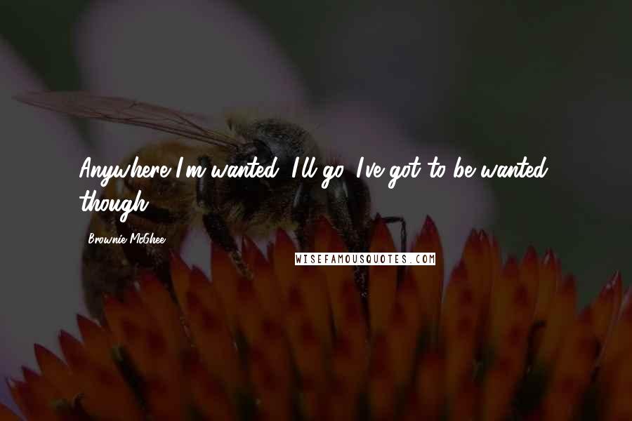 Brownie McGhee Quotes: Anywhere I'm wanted, I'll go. I've got to be wanted, though.