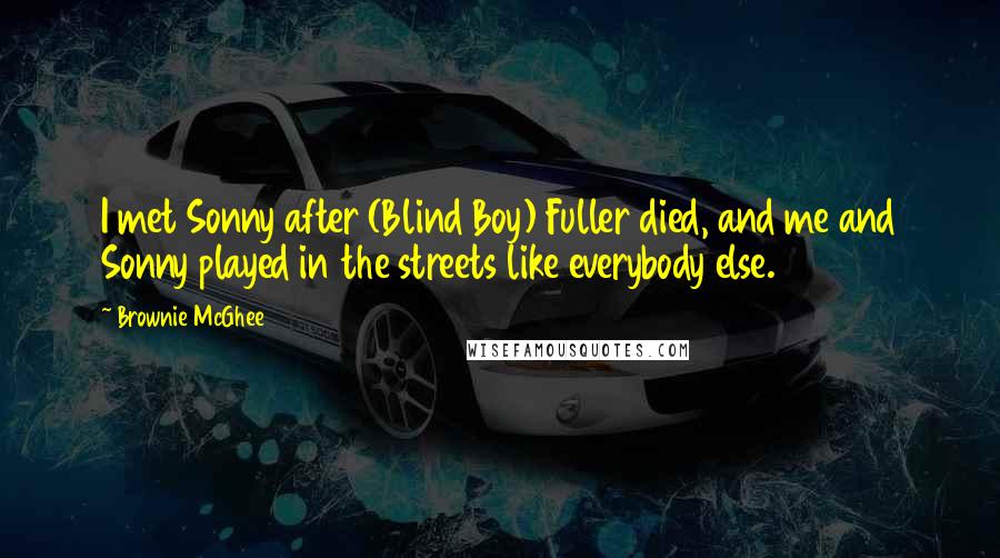 Brownie McGhee Quotes: I met Sonny after (Blind Boy) Fuller died, and me and Sonny played in the streets like everybody else.