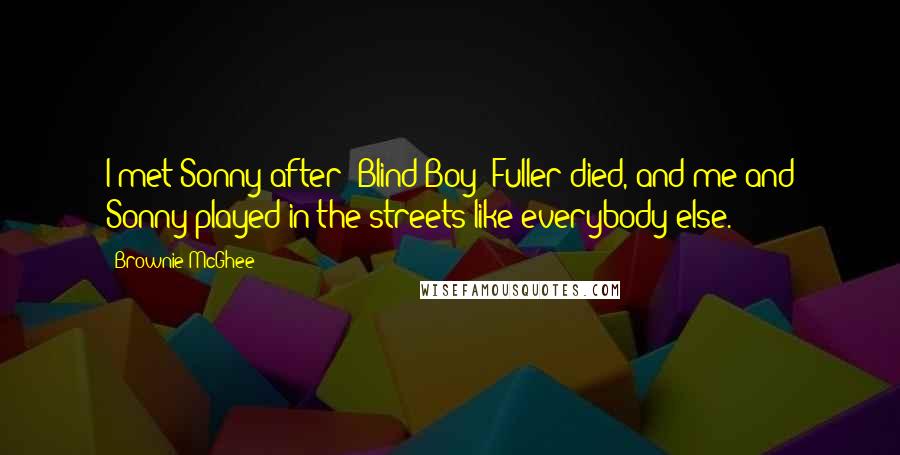 Brownie McGhee Quotes: I met Sonny after (Blind Boy) Fuller died, and me and Sonny played in the streets like everybody else.