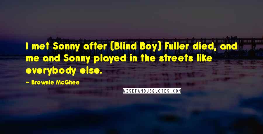 Brownie McGhee Quotes: I met Sonny after (Blind Boy) Fuller died, and me and Sonny played in the streets like everybody else.