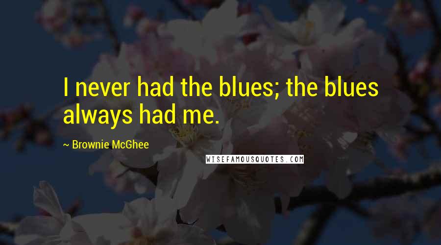 Brownie McGhee Quotes: I never had the blues; the blues always had me.