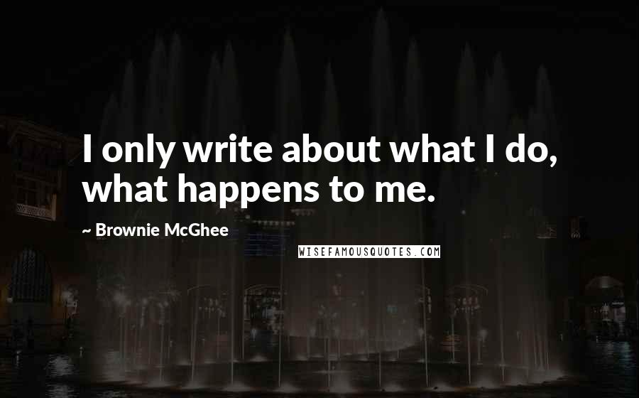 Brownie McGhee Quotes: I only write about what I do, what happens to me.