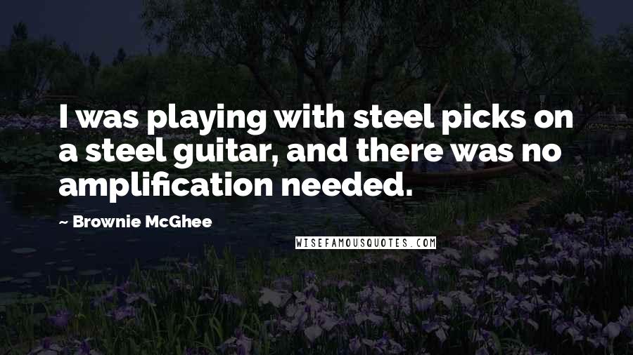 Brownie McGhee Quotes: I was playing with steel picks on a steel guitar, and there was no amplification needed.
