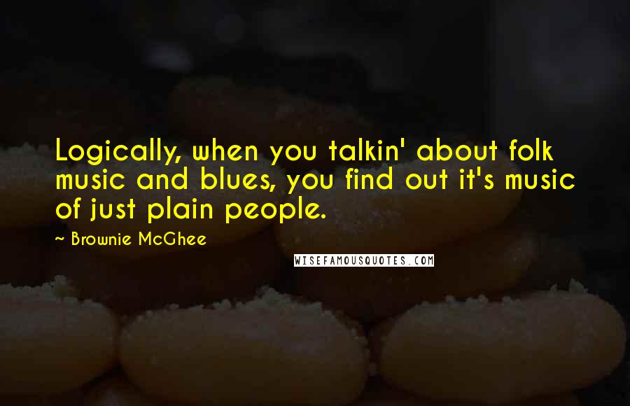 Brownie McGhee Quotes: Logically, when you talkin' about folk music and blues, you find out it's music of just plain people.