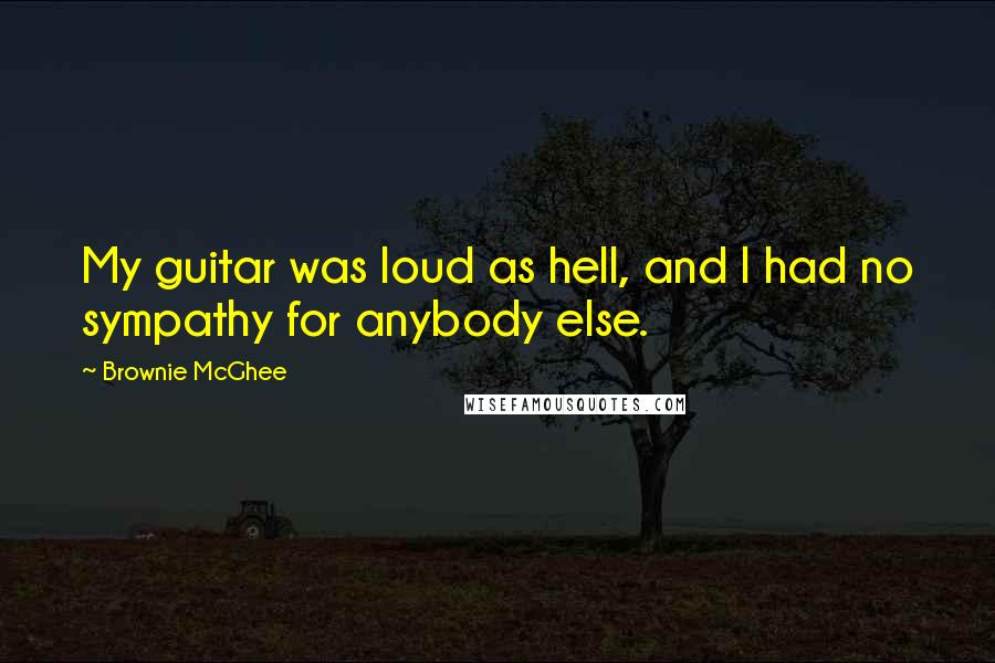 Brownie McGhee Quotes: My guitar was loud as hell, and I had no sympathy for anybody else.