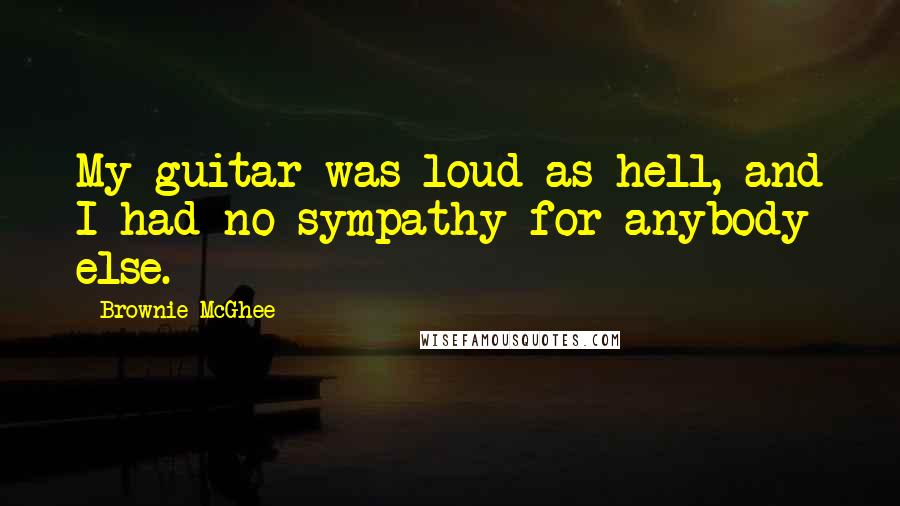Brownie McGhee Quotes: My guitar was loud as hell, and I had no sympathy for anybody else.