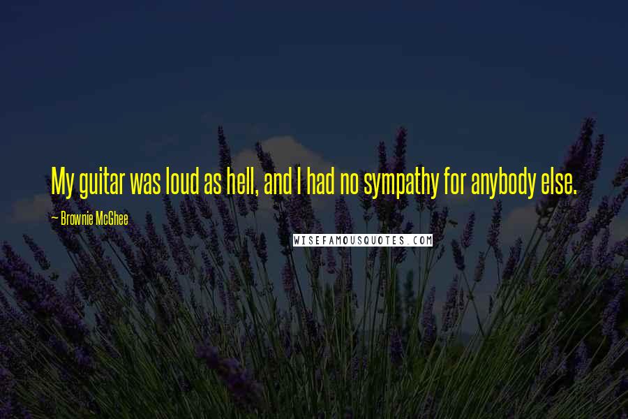 Brownie McGhee Quotes: My guitar was loud as hell, and I had no sympathy for anybody else.