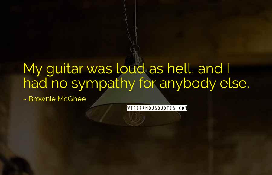 Brownie McGhee Quotes: My guitar was loud as hell, and I had no sympathy for anybody else.