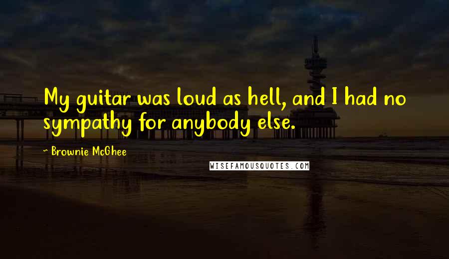 Brownie McGhee Quotes: My guitar was loud as hell, and I had no sympathy for anybody else.