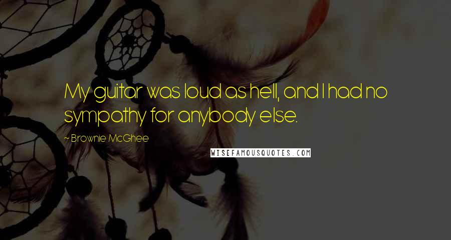 Brownie McGhee Quotes: My guitar was loud as hell, and I had no sympathy for anybody else.
