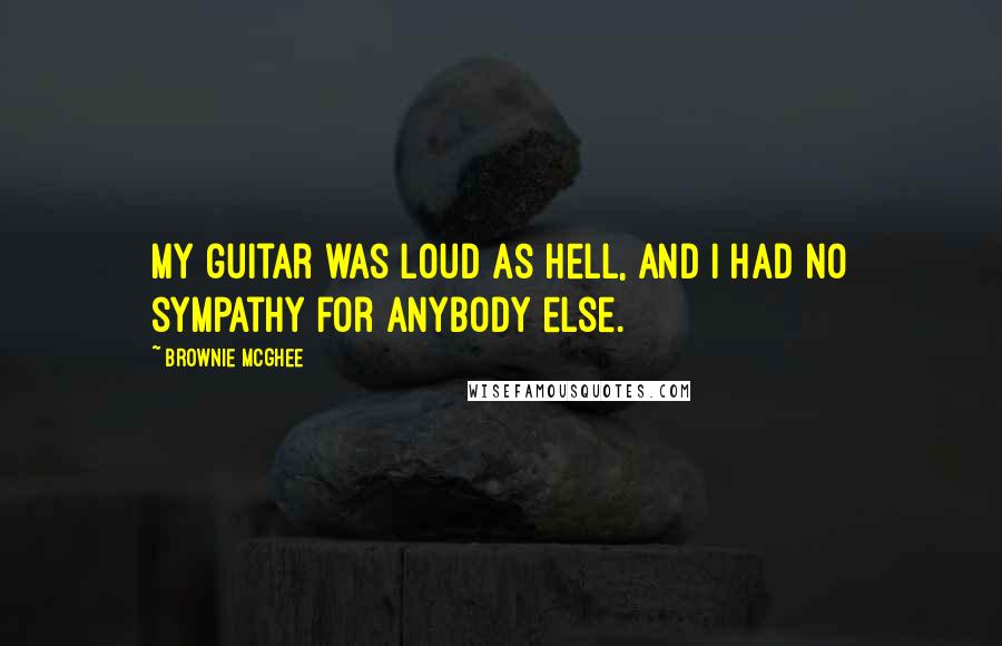 Brownie McGhee Quotes: My guitar was loud as hell, and I had no sympathy for anybody else.
