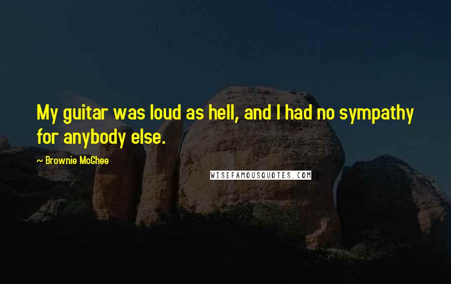 Brownie McGhee Quotes: My guitar was loud as hell, and I had no sympathy for anybody else.