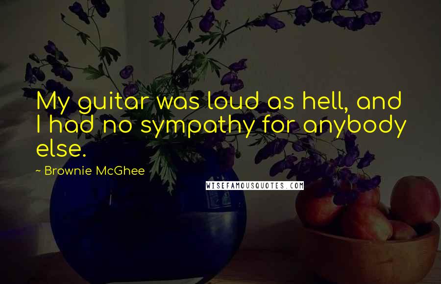 Brownie McGhee Quotes: My guitar was loud as hell, and I had no sympathy for anybody else.