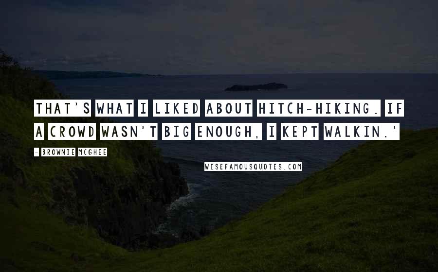 Brownie McGhee Quotes: That's what I liked about hitch-hiking. If a crowd wasn't big enough, I kept walkin.'