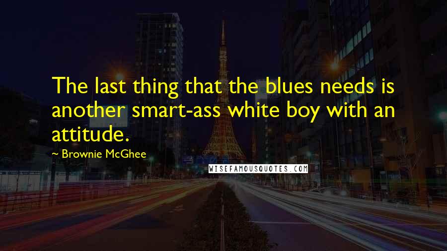 Brownie McGhee Quotes: The last thing that the blues needs is another smart-ass white boy with an attitude.