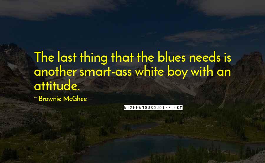 Brownie McGhee Quotes: The last thing that the blues needs is another smart-ass white boy with an attitude.