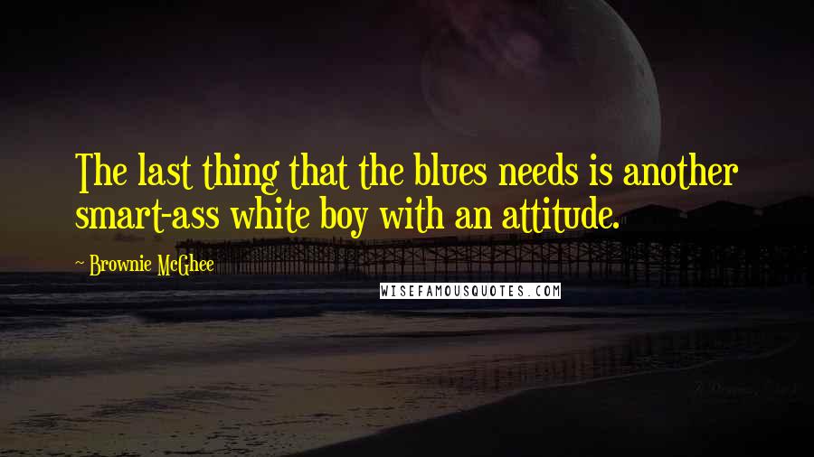 Brownie McGhee Quotes: The last thing that the blues needs is another smart-ass white boy with an attitude.