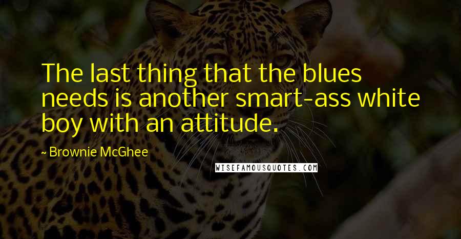 Brownie McGhee Quotes: The last thing that the blues needs is another smart-ass white boy with an attitude.