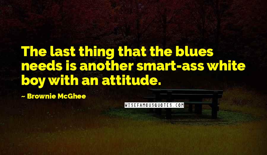 Brownie McGhee Quotes: The last thing that the blues needs is another smart-ass white boy with an attitude.