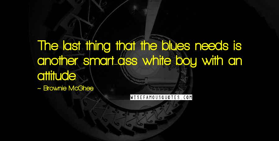 Brownie McGhee Quotes: The last thing that the blues needs is another smart-ass white boy with an attitude.