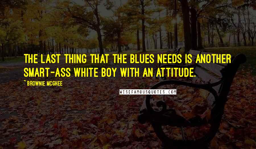 Brownie McGhee Quotes: The last thing that the blues needs is another smart-ass white boy with an attitude.