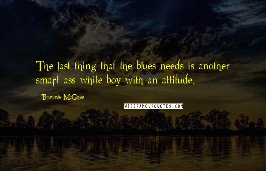 Brownie McGhee Quotes: The last thing that the blues needs is another smart-ass white boy with an attitude.