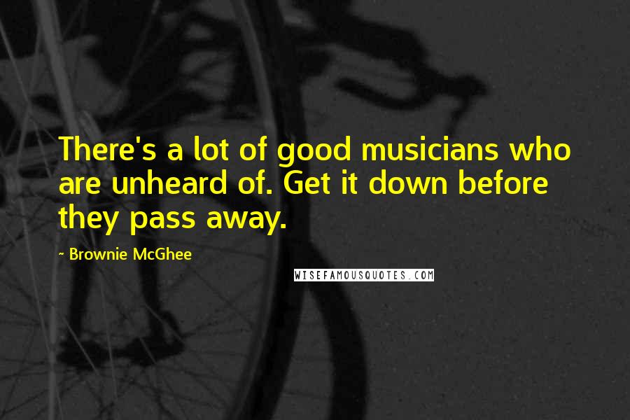 Brownie McGhee Quotes: There's a lot of good musicians who are unheard of. Get it down before they pass away.