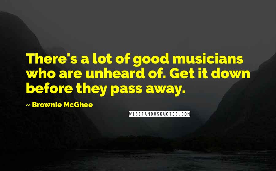 Brownie McGhee Quotes: There's a lot of good musicians who are unheard of. Get it down before they pass away.