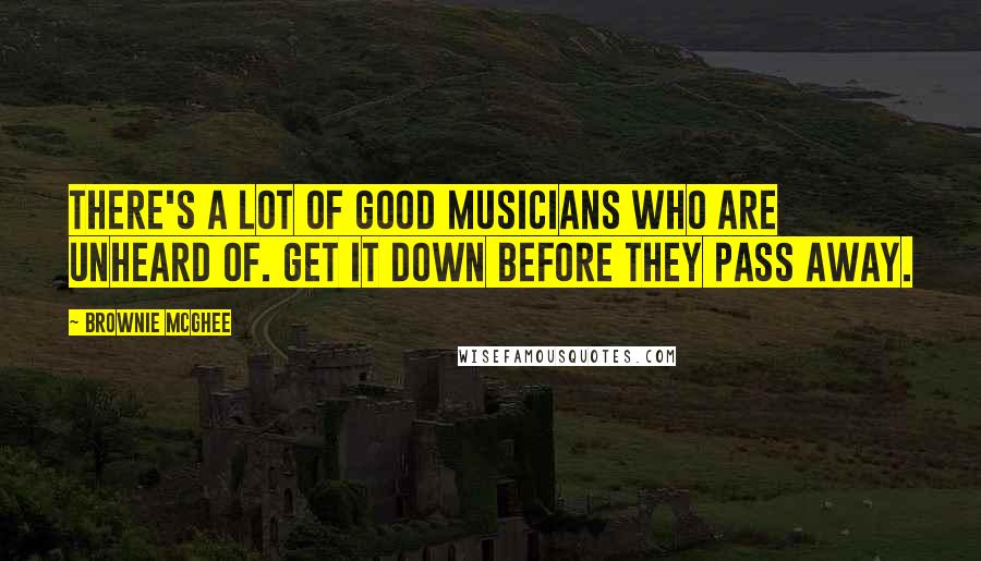 Brownie McGhee Quotes: There's a lot of good musicians who are unheard of. Get it down before they pass away.