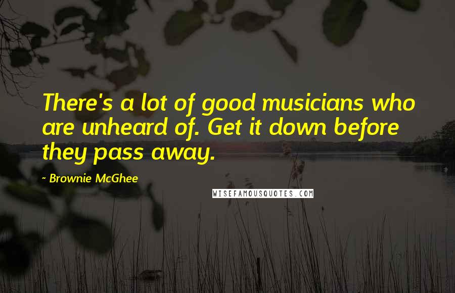 Brownie McGhee Quotes: There's a lot of good musicians who are unheard of. Get it down before they pass away.