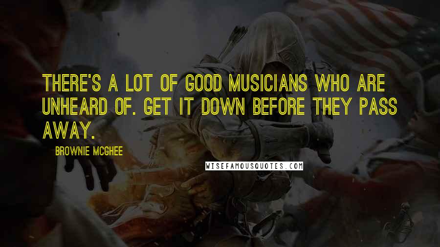 Brownie McGhee Quotes: There's a lot of good musicians who are unheard of. Get it down before they pass away.